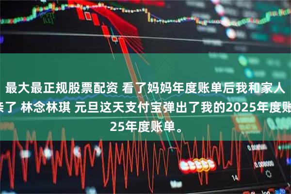 最大最正规股票配资 看了妈妈年度账单后我和家人断亲了 林念林琪 元旦这天支付宝弹出了我的2025年度账单。
