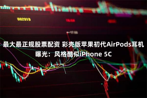 最大最正规股票配资 彩壳版苹果初代AirPods耳机曝光：风格酷似iPhone 5C