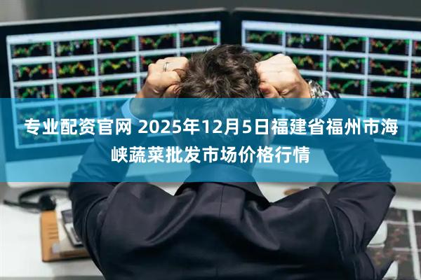 专业配资官网 2025年12月5日福建省福州市海峡蔬菜批发市场价格行情