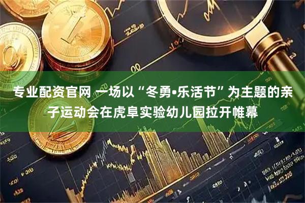 专业配资官网 一场以“冬勇•乐活节”为主题的亲子运动会在虎阜实验幼儿园拉开帷幕