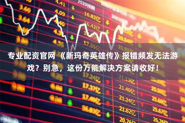 专业配资官网 《新玛奇英雄传》报错频发无法游戏？别急，这份万能解决方案请收好！