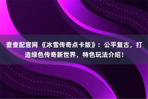 查查配官网 《冰雪传奇点卡版》：公平复古，打造绿色传奇新世界，特色玩法介绍！