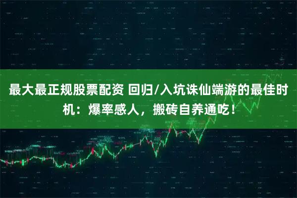 最大最正规股票配资 回归/入坑诛仙端游的最佳时机：爆率感人，搬砖自养通吃！