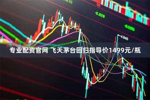 专业配资官网 飞天茅台回归指导价1499元/瓶