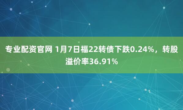 专业配资官网 1月7日福22转债下跌0.24%，转股溢价率36.91%