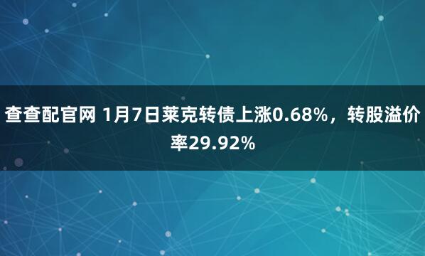 查查配官网 1月7日莱克转债上涨0.68%，转股溢价率29.92%