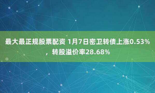 最大最正规股票配资 1月7日密卫转债上涨0.53%，转股溢价率28.68%