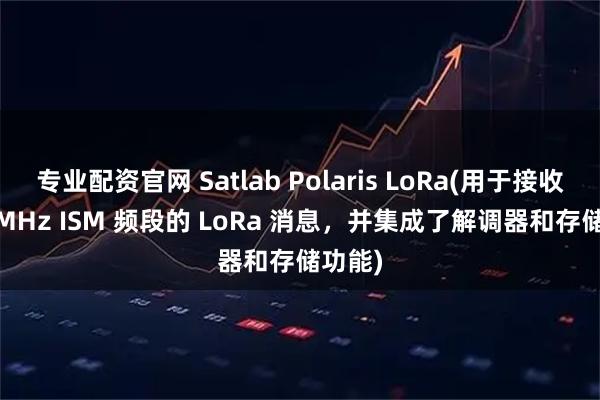 专业配资官网 Satlab Polaris LoRa(用于接收 868 MHz ISM 频段的 LoRa 消息，并集成了解调器和存储功能)