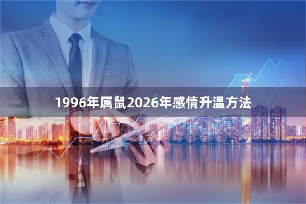 1996年属鼠2026年感情升温方法