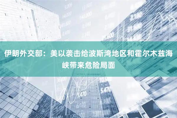 伊朗外交部：美以袭击给波斯湾地区和霍尔木兹海峡带来危险局面