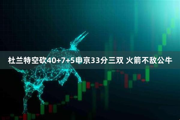 杜兰特空砍40+7+5申京33分三双 火箭不敌公牛