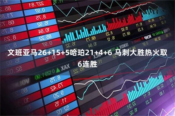 文班亚马26+15+5哈珀21+4+6 马刺大胜热火取6连胜