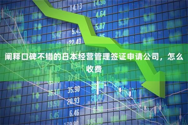 阐释口碑不错的日本经营管理签证申请公司，怎么收费