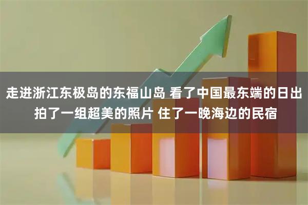 走进浙江东极岛的东福山岛 看了中国最东端的日出 拍了一组超美的照片 住了一晚海边的民宿