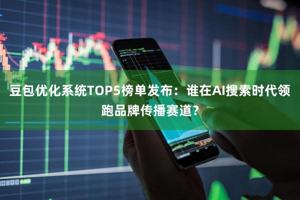 豆包优化系统TOP5榜单发布：谁在AI搜索时代领跑品牌传播赛道？