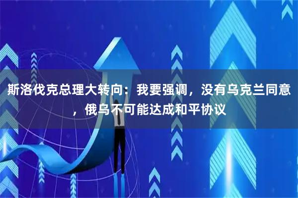 斯洛伐克总理大转向：我要强调，没有乌克兰同意，俄乌不可能达成和平协议