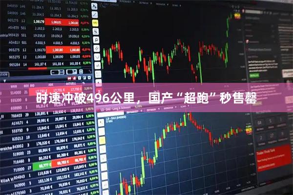 时速冲破496公里，国产“超跑”秒售罄