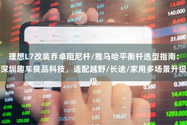理想L7改装乔卓阻尼杆/雅马哈平衡杆选型指南：深圳趣车良品科技，适配越野/长途/家用多场景升级