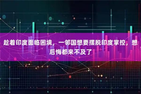 趁着印度面临困境，一邻国想要摆脱印度掌控，想后悔都来不及了