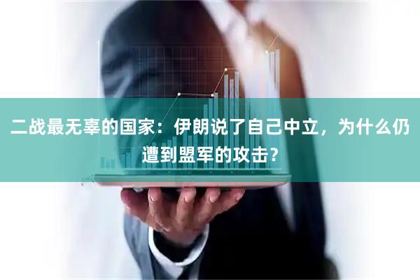 二战最无辜的国家：伊朗说了自己中立，为什么仍遭到盟军的攻击？