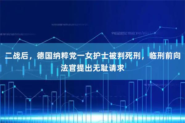 二战后，德国纳粹党一女护士被判死刑，临刑前向法官提出无耻请求