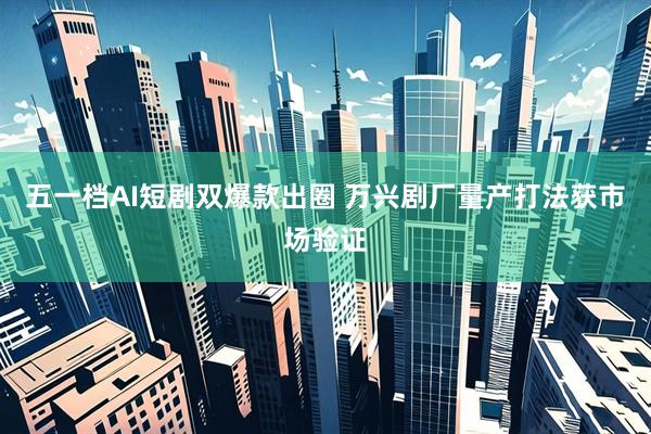 五一档AI短剧双爆款出圈 万兴剧厂量产打法获市场验证