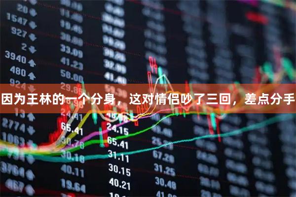 因为王林的一个分身，这对情侣吵了三回，差点分手