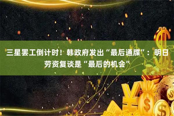 三星罢工倒计时！韩政府发出“最后通牒”：明日劳资复谈是“最后的机会”