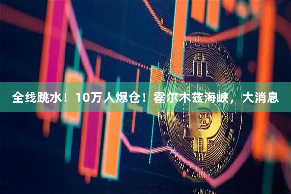 全线跳水！10万人爆仓！霍尔木兹海峡，大消息
