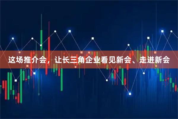 这场推介会，让长三角企业看见新会、走进新会
