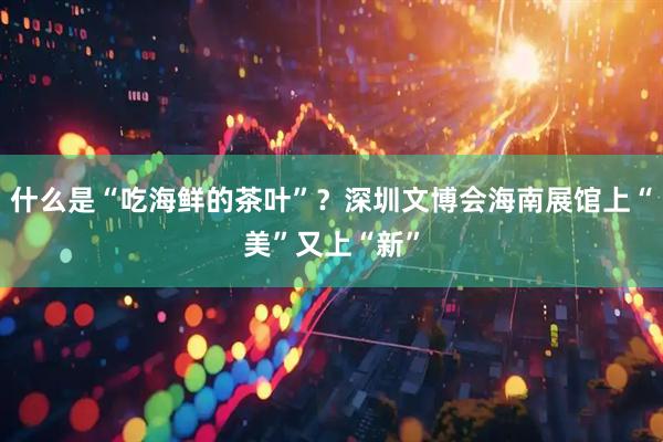 什么是“吃海鲜的茶叶”？深圳文博会海南展馆上“美”又上“新”