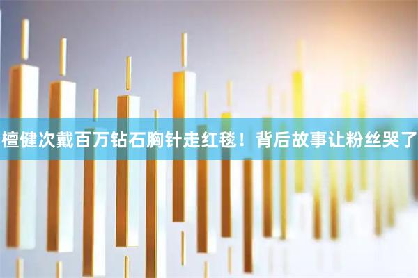 檀健次戴百万钻石胸针走红毯！背后故事让粉丝哭了