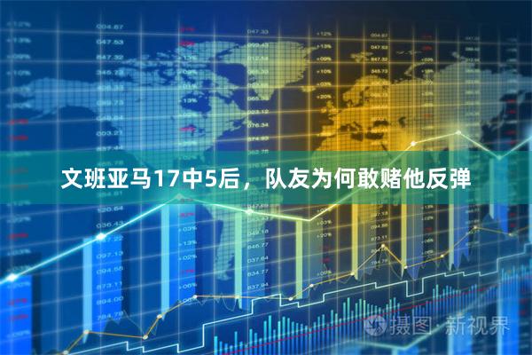 文班亚马17中5后，队友为何敢赌他反弹