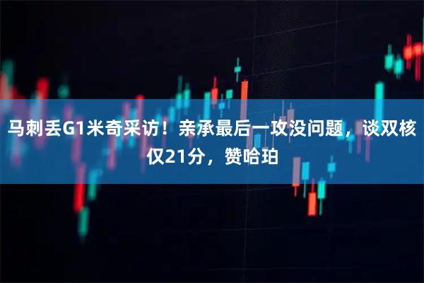马刺丢G1米奇采访！亲承最后一攻没问题，谈双核仅21分，赞哈珀