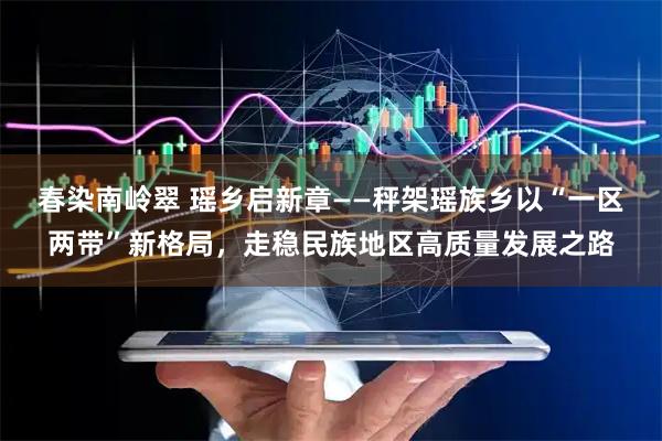 春染南岭翠 瑶乡启新章——秤架瑶族乡以“一区两带”新格局，走稳民族地区高质量发展之路