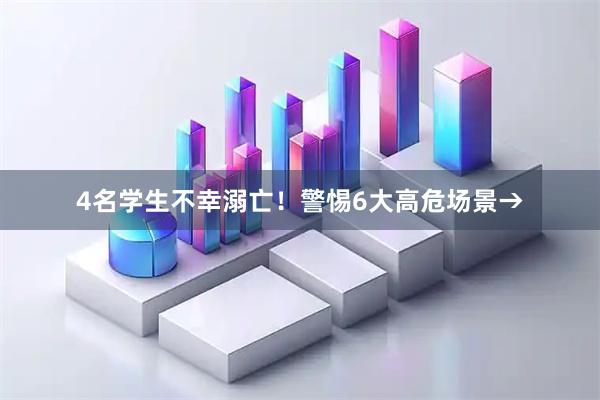 4名学生不幸溺亡！警惕6大高危场景→