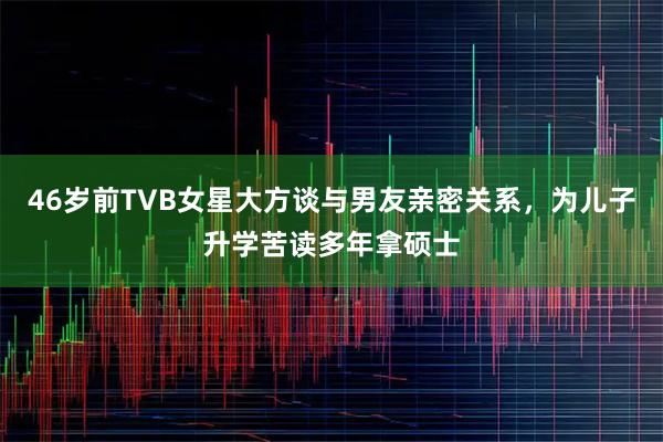 46岁前TVB女星大方谈与男友亲密关系，为儿子升学苦读多年拿硕士