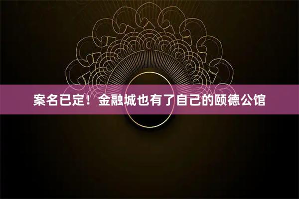 案名已定！金融城也有了自己的颐德公馆