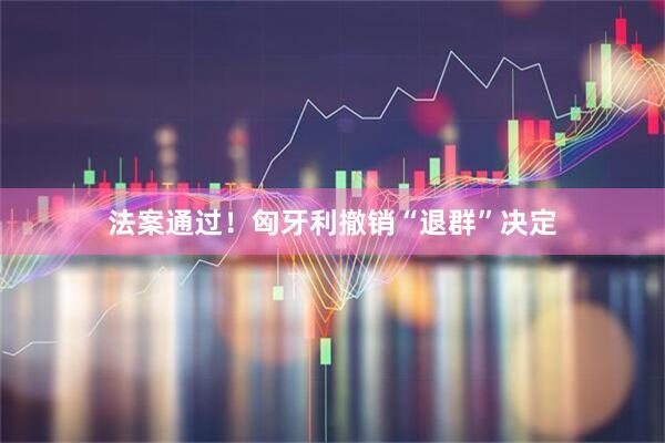 法案通过!匈牙利撤销“退群”决定