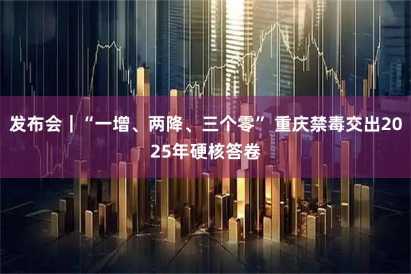 发布会｜“一增、两降、三个零” 重庆禁毒交出2025年硬核答卷