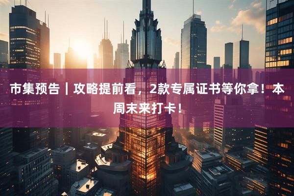 市集预告|攻略提前看,2款专属证书等你拿!本周末来打卡!