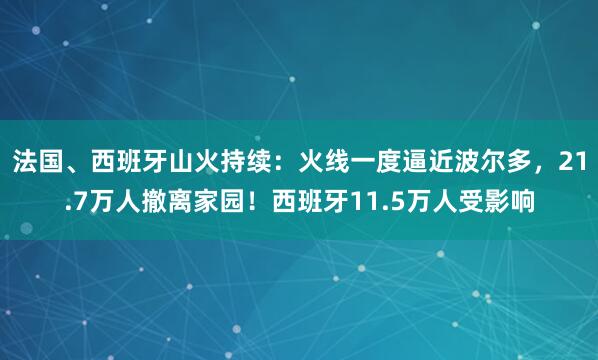 法国、西班牙山火持续：火线一度逼近波尔多，21.7万人撤离家园！西班牙11.5万人受影响