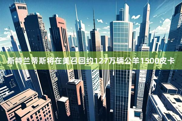 斯特兰蒂斯将在美召回约127万辆公羊1500皮卡