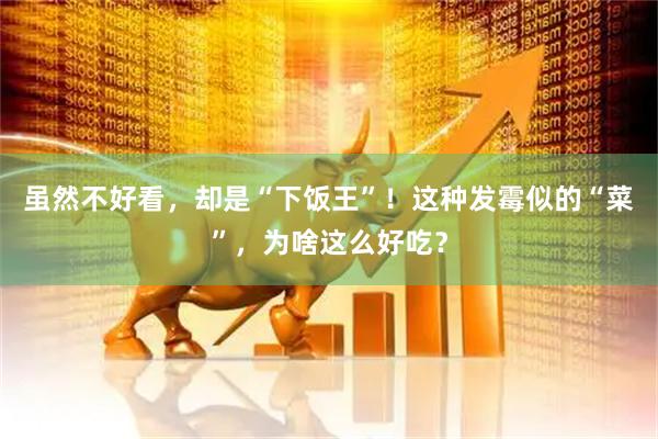 虽然不好看，却是“下饭王”！这种发霉似的“菜”，为啥这么好吃？