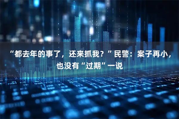 “都去年的事了,还来抓我?”民警:案子再小,也没有“过期”一说