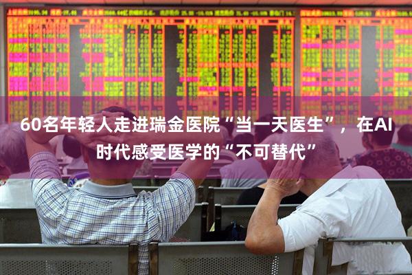 60名年轻人走进瑞金医院“当一天医生”，在AI时代感受医学的“不可替代”