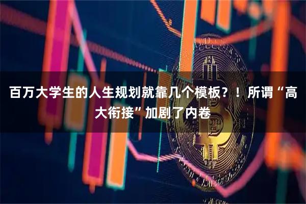 百万大学生的人生规划就靠几个模板？！所谓“高大衔接”加剧了内卷