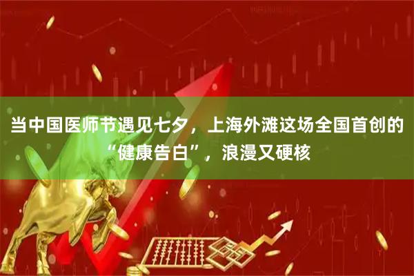 当中国医师节遇见七夕，上海外滩这场全国首创的“健康告白”，浪漫又硬核