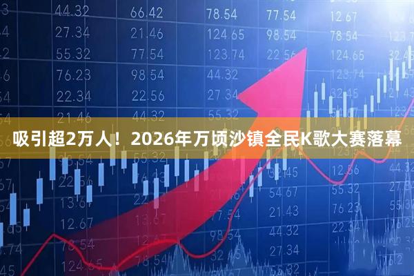 吸引超2万人！2026年万顷沙镇全民K歌大赛落幕