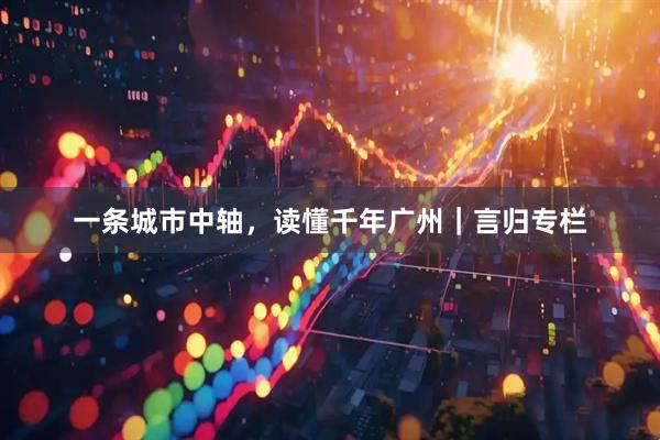 一条城市中轴，读懂千年广州｜言归专栏